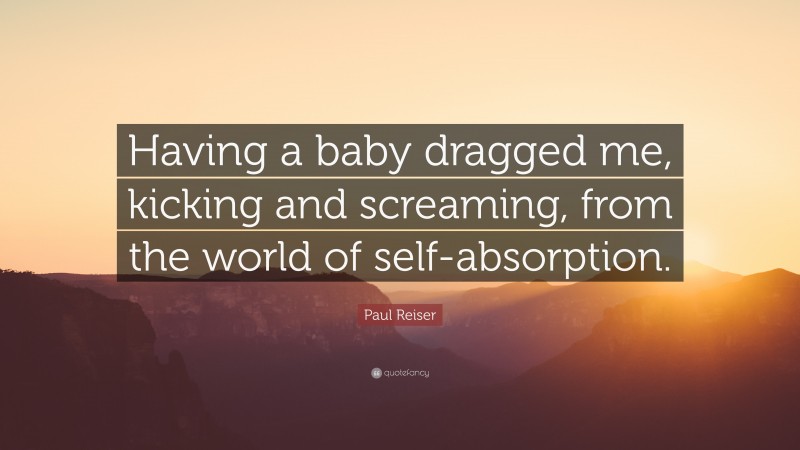 Paul Reiser Quote: “Having a baby dragged me, kicking and screaming, from the world of self-absorption.”