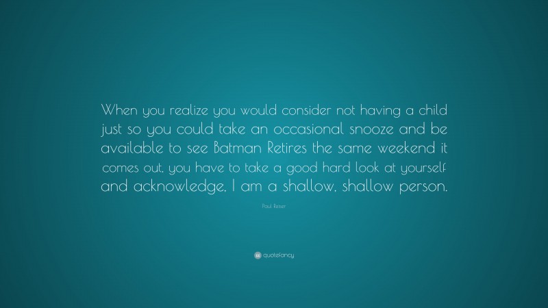 Paul Reiser Quote: “When you realize you would consider not having a child just so you could take an occasional snooze and be available to see Batman Retires the same weekend it comes out, you have to take a good hard look at yourself and acknowledge, I am a shallow, shallow person.”