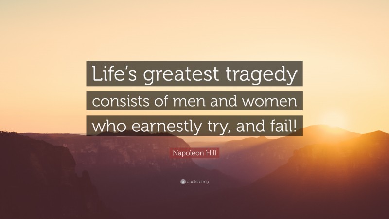 Napoleon Hill Quote: “Life’s greatest tragedy consists of men and women who earnestly try, and fail!”