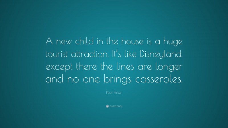 Paul Reiser Quote: “A new child in the house is a huge tourist attraction. It’s like Disneyland, except there the lines are longer and no one brings casseroles.”