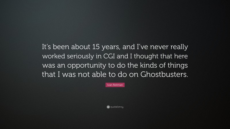 Ivan Reitman Quote: “It’s been about 15 years, and I’ve never really worked seriously in CGI and I thought that here was an opportunity to do the kinds of things that I was not able to do on Ghostbusters.”