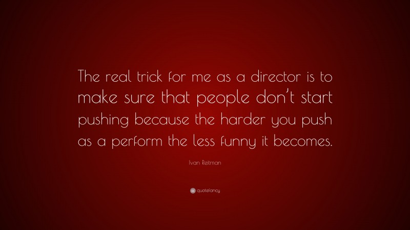 Ivan Reitman Quote: “The real trick for me as a director is to make sure that people don’t start pushing because the harder you push as a perform the less funny it becomes.”