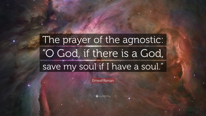 Ernest Renan Quote: “The prayer of the agnostic: “O God, if there is a God, save my soul if I have a soul.””