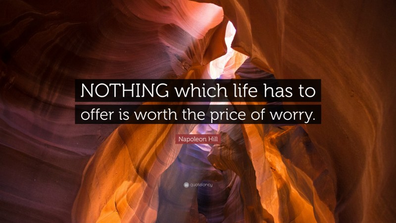 Napoleon Hill Quote: “NOTHING which life has to offer is worth the price of worry.”