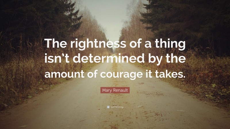 Mary Renault Quote: “The rightness of a thing isn’t determined by the amount of courage it takes.”