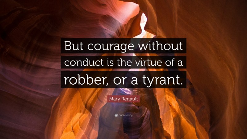 Mary Renault Quote: “But courage without conduct is the virtue of a robber, or a tyrant.”