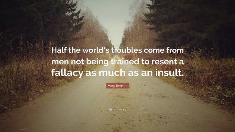 Mary Renault Quote: “Half the world’s troubles come from men not being trained to resent a fallacy as much as an insult.”