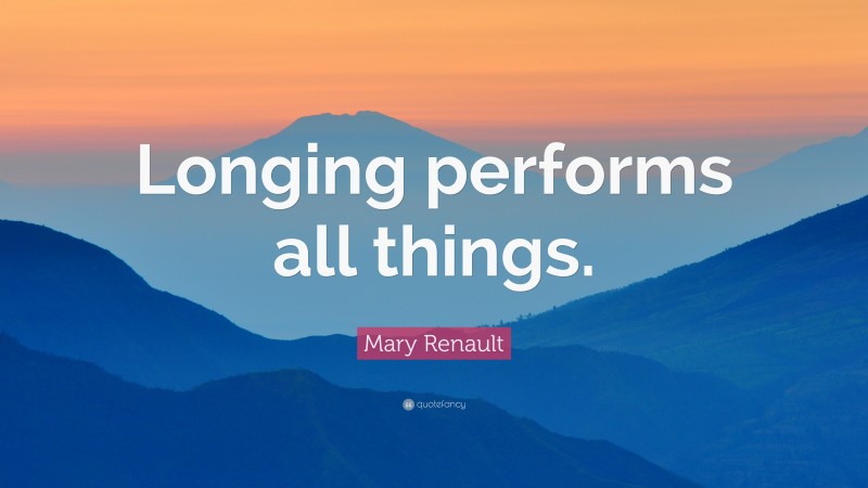 Mary Renault Quote: “Longing performs all things.”