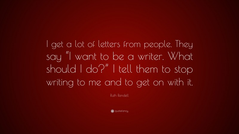 Ruth Rendell Quote: “I get a lot of letters from people. They say “I want to be a writer. What should I do?” I tell them to stop writing to me and to get on with it.”