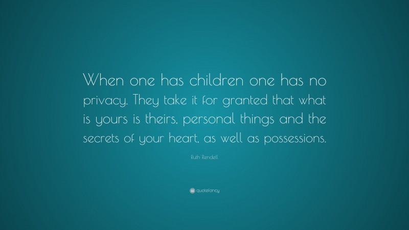Ruth Rendell Quote: “When one has children one has no privacy. They take it for granted that what is yours is theirs, personal things and the secrets of your heart, as well as possessions.”