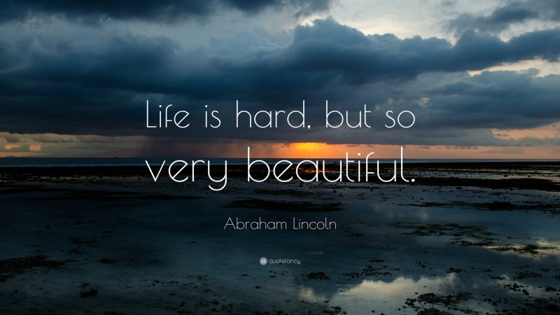 Abraham Lincoln Quote: “Life is hard, but so very beautiful.”