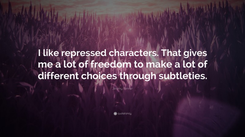 Jeremy Renner Quote: “I like repressed characters. That gives me a lot of freedom to make a lot of different choices through subtleties.”