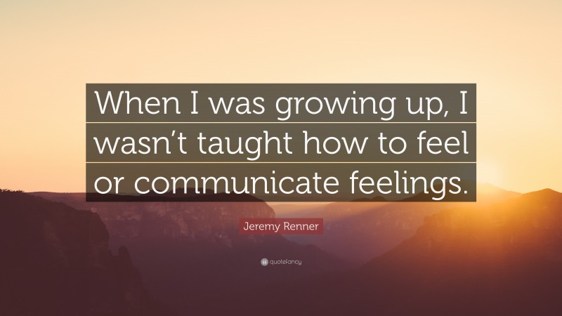 Jeremy Renner Quote: “When I was growing up, I wasn’t taught how to feel or communicate feelings.”