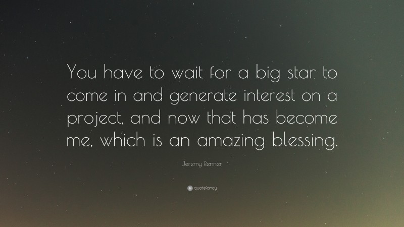 Jeremy Renner Quote: “You have to wait for a big star to come in and generate interest on a project, and now that has become me, which is an amazing blessing.”