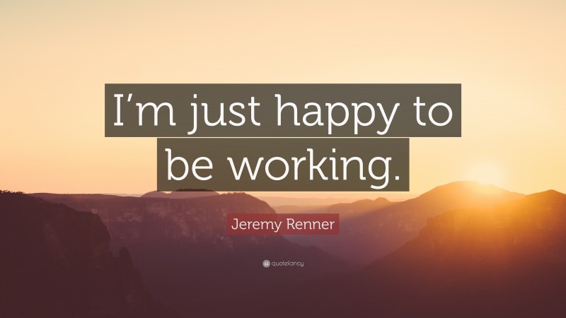 Jeremy Renner Quote: “I’m just happy to be working.”
