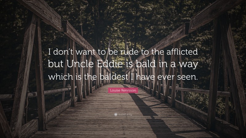 Louise Rennison Quote: “I don’t want to be rude to the afflicted but Uncle Eddie is bald in a way which is the baldest I have ever seen.”