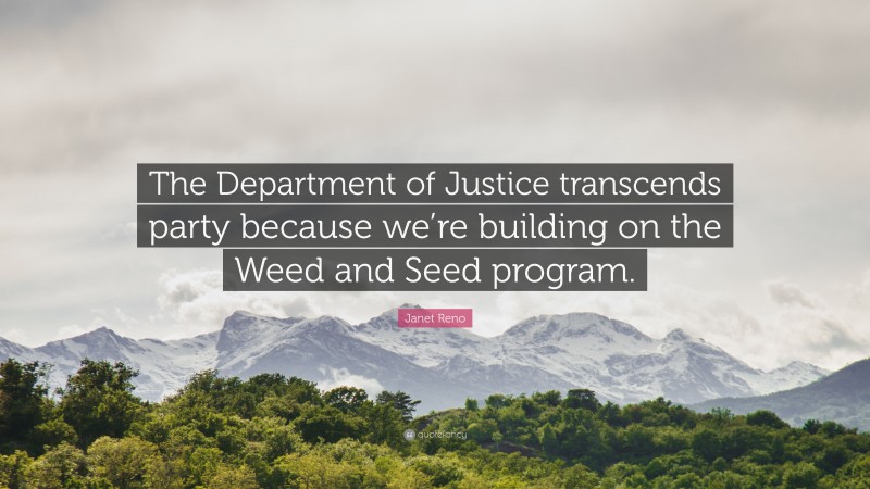 Janet Reno Quote: “The Department of Justice transcends party because we’re building on the Weed and Seed program.”