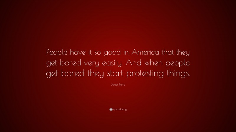 Janet Reno Quote: “People have it so good in America that they get bored very easily. And when people get bored they start protesting things.”