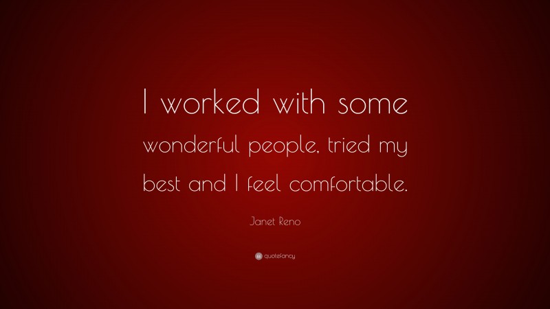 Janet Reno Quote: “I worked with some wonderful people, tried my best and I feel comfortable.”