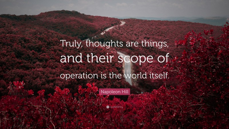 Napoleon Hill Quote: “Truly, thoughts are things, and their scope of operation is the world itself.”