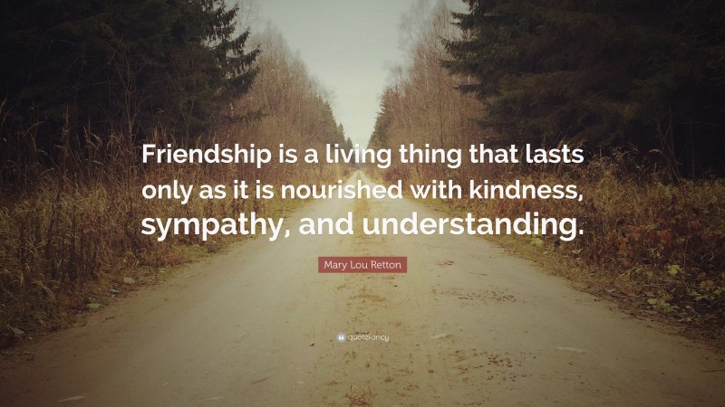 Mary Lou Retton Quote: “Friendship is a living thing that lasts only as it is nourished with kindness, sympathy, and understanding.”