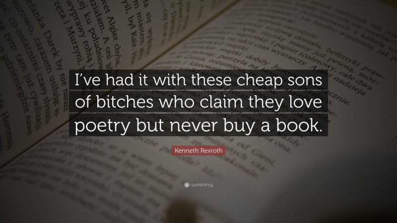 Kenneth Rexroth Quote: “I’ve had it with these cheap sons of bitches who claim they love poetry but never buy a book.”