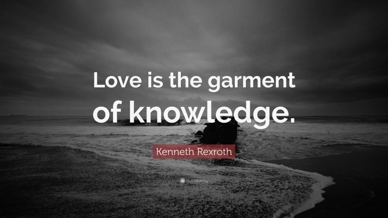 Kenneth Rexroth Quote: “Love is the garment of knowledge.”