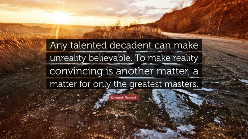 Kenneth Rexroth Quote: “Any talented decadent can make unreality believable. To make reality convincing is another matter, a matter for only the greatest masters.”