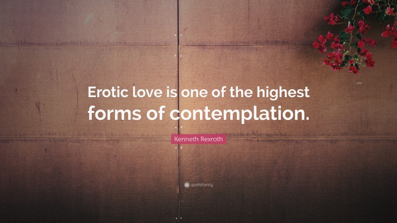 Kenneth Rexroth Quote: “Erotic love is one of the highest forms of contemplation.”