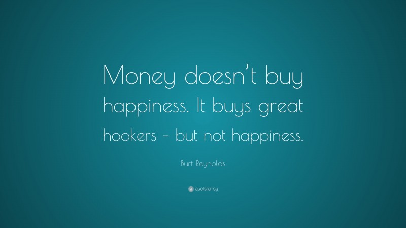 Burt Reynolds Quote: “Money doesn’t buy happiness. It buys great hookers – but not happiness.”
