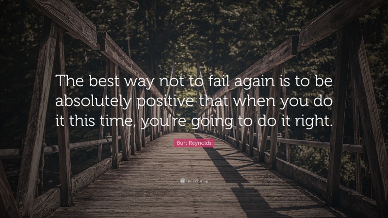 Burt Reynolds Quote: “The best way not to fail again is to be absolutely positive that when you do it this time, you’re going to do it right.”