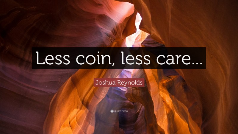 Joshua Reynolds Quote: “Less coin, less care...”