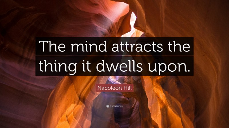 Napoleon Hill Quote: “The mind attracts the thing it dwells upon.”
