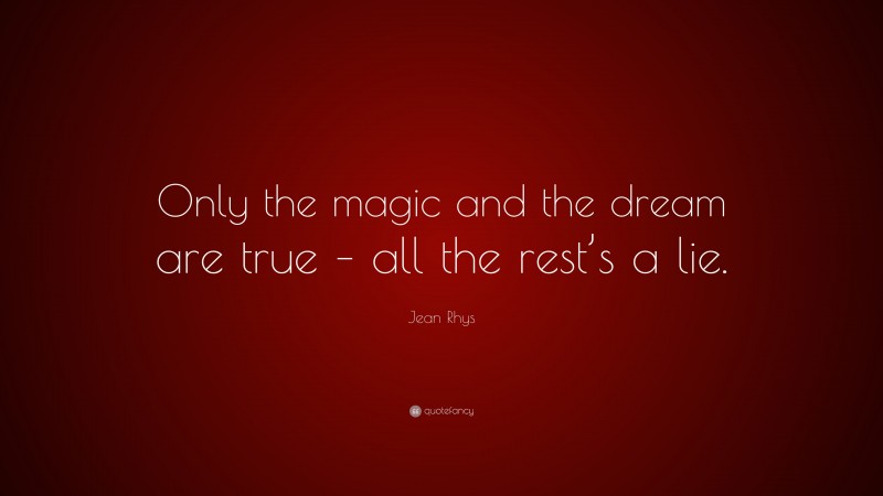 Jean Rhys Quote: “Only the magic and the dream are true – all the rest’s a lie.”