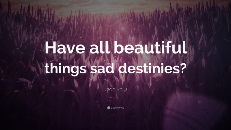 Jean Rhys Quote: “Have all beautiful things sad destinies?”