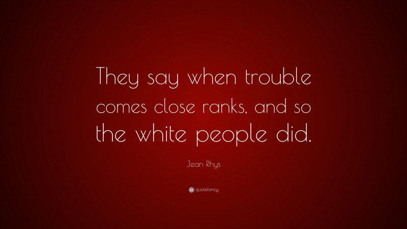 Jean Rhys Quote: “They say when trouble comes close ranks, and so the white people did.”