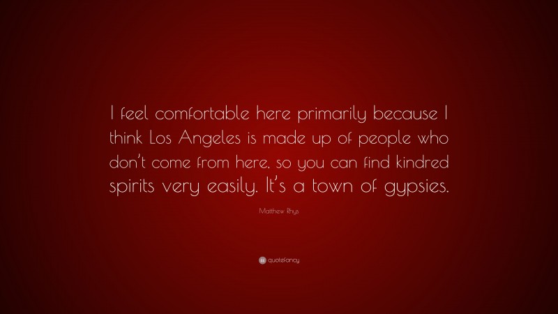 Matthew Rhys Quote: “I feel comfortable here primarily because I think Los Angeles is made up of people who don’t come from here, so you can find kindred spirits very easily. It’s a town of gypsies.”