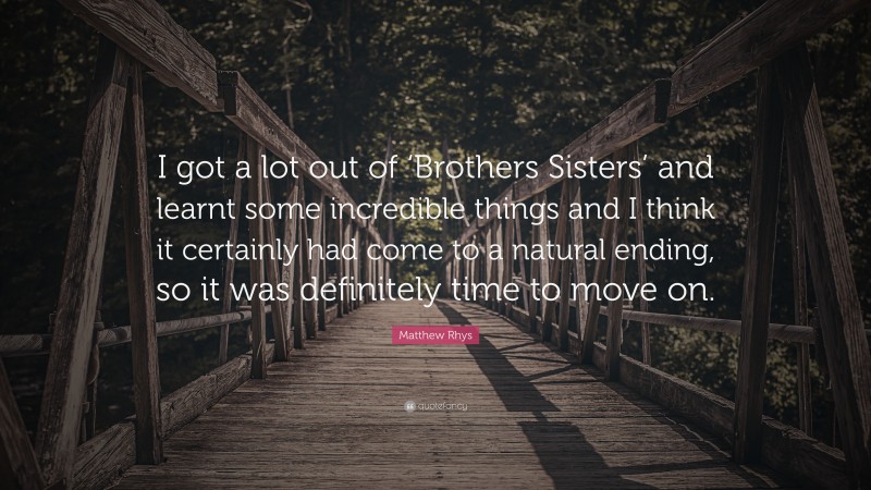 Matthew Rhys Quote: “I got a lot out of ‘Brothers Sisters’ and learnt some incredible things and I think it certainly had come to a natural ending, so it was definitely time to move on.”