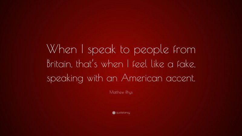Matthew Rhys Quote: “When I speak to people from Britain, that’s when I feel like a fake, speaking with an American accent.”