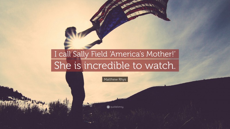 Matthew Rhys Quote: “I call Sally Field ‘America’s Mother!’ She is incredible to watch.”