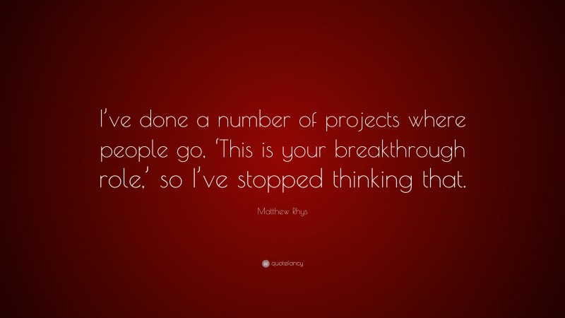 Matthew Rhys Quote: “I’ve done a number of projects where people go, ‘This is your breakthrough role,’ so I’ve stopped thinking that.”