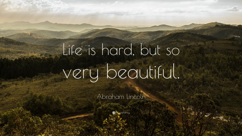 Abraham Lincoln Quote: “Life is hard, but so very beautiful.”