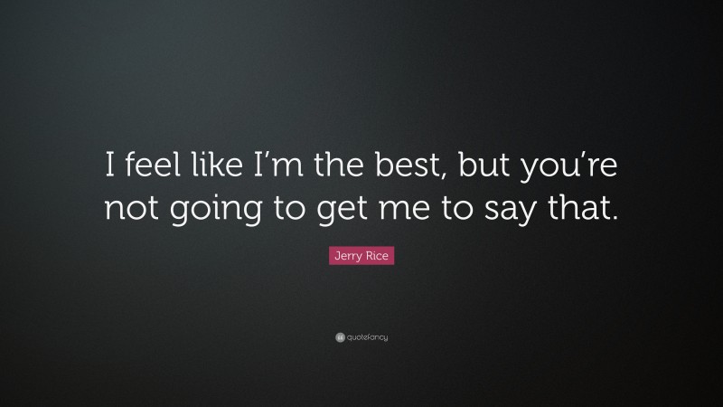 Jerry Rice Quote: “I feel like I’m the best, but you’re not going to get me to say that.”