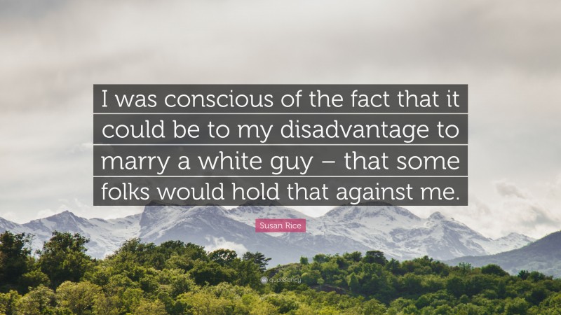 Susan Rice Quote: “I was conscious of the fact that it could be to my disadvantage to marry a white guy – that some folks would hold that against me.”