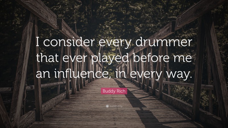 Buddy Rich Quote: “I consider every drummer that ever played before me an influence, in every way.”