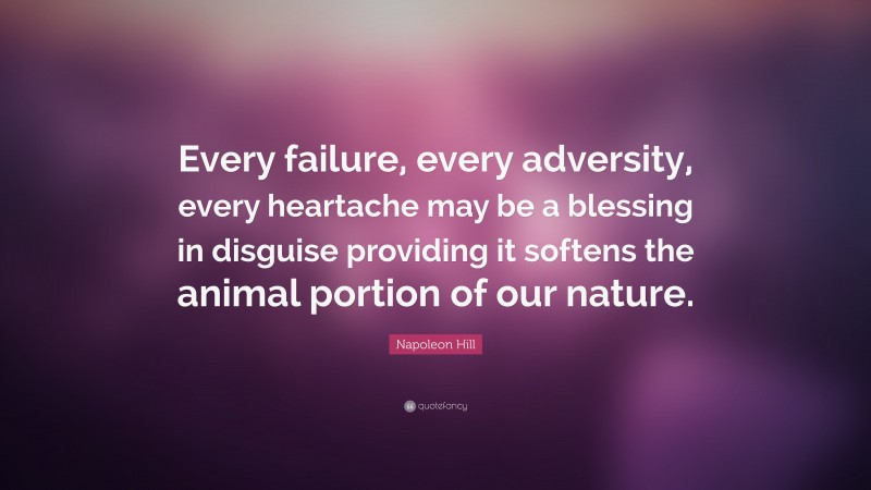 Napoleon Hill Quote: “Every failure, every adversity, every heartache may be a blessing in disguise providing it softens the animal portion of our nature.”