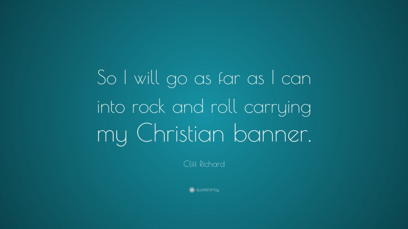 Cliff Richard Quote: “So I will go as far as I can into rock and roll carrying my Christian banner.”