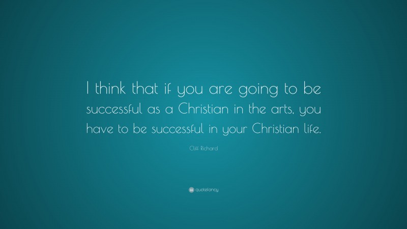 Cliff Richard Quote: “I think that if you are going to be successful as a Christian in the arts, you have to be successful in your Christian life.”