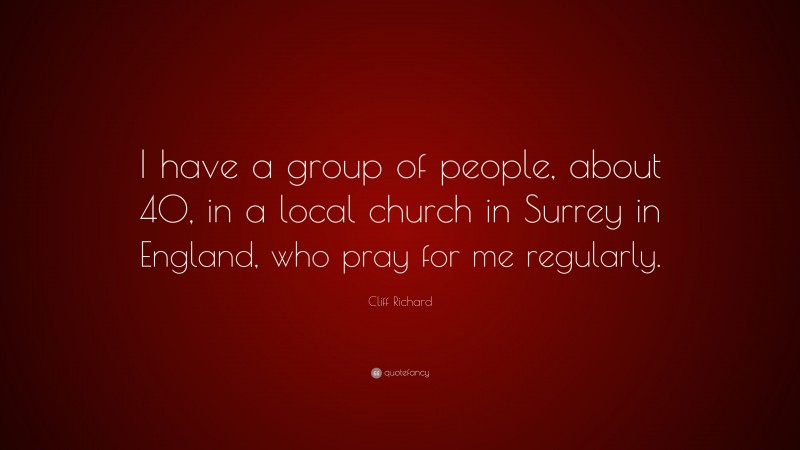Cliff Richard Quote: “I have a group of people, about 40, in a local church in Surrey in England, who pray for me regularly.”