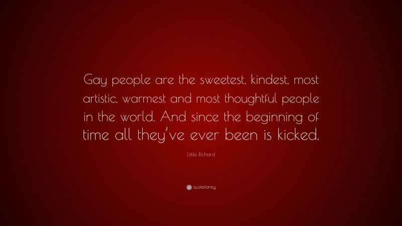 Little Richard Quote: “Gay people are the sweetest, kindest, most artistic, warmest and most thoughtful people in the world. And since the beginning of time all they’ve ever been is kicked.”